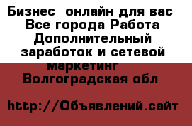 Бизнес- онлайн для вас! - Все города Работа » Дополнительный заработок и сетевой маркетинг   . Волгоградская обл.